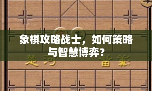 象棋攻略戰(zhàn)士，如何策略與智慧博弈？