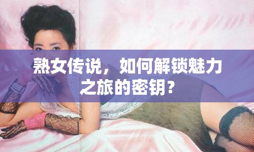熟女傳說，如何解鎖魅力之旅的密鑰？