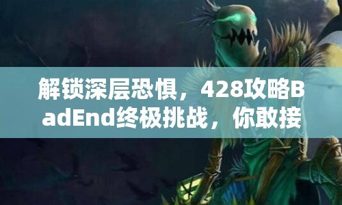 解鎖深層恐懼，428攻略BadEnd終極挑戰(zhàn)，你敢接受嗎？
