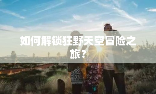 如何解鎖狂野天空冒險之旅？