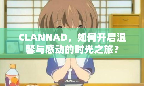 CLANNAD，如何開啟溫馨與感動(dòng)的時(shí)光之旅？