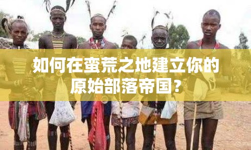 如何在蠻荒之地建立你的原始部落帝國？
