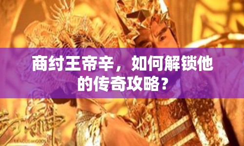 商紂王帝辛，如何解鎖他的傳奇攻略？