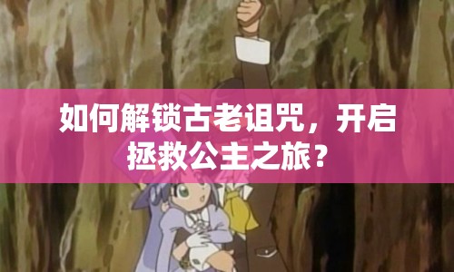 如何解鎖古老詛咒，開啟拯救公主之旅？