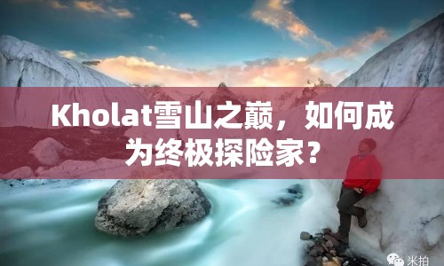 Kholat雪山之巔，如何成為終極探險(xiǎn)家？