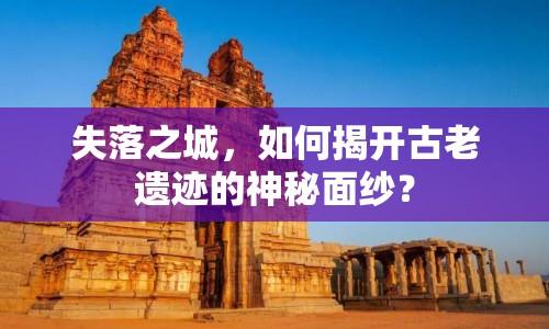 失落之城，如何揭開古老遺跡的神秘面紗？
