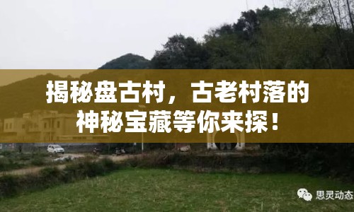 揭秘盤古村，古老村落的神秘寶藏等你來探！