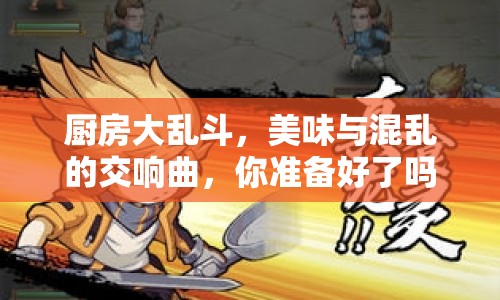 廚房大亂斗，美味與混亂的交響曲，你準(zhǔn)備好了嗎？
