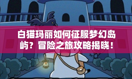 白貓瑪麗如何征服夢幻島嶼？冒險(xiǎn)之旅攻略揭曉！