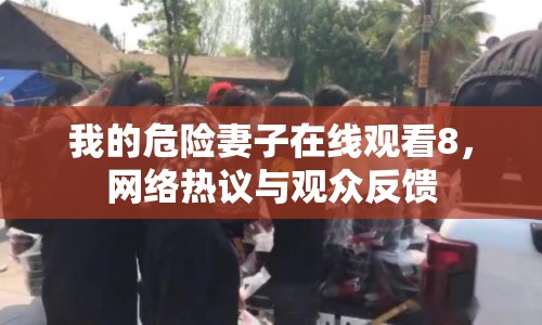 我的危險(xiǎn)妻子在線觀看8，網(wǎng)絡(luò)熱議與觀眾反饋