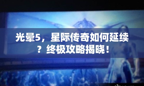 光暈5，星際傳奇如何延續(xù)？終極攻略揭曉！