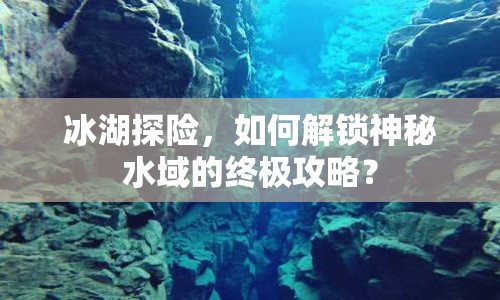 冰湖探險(xiǎn)，如何解鎖神秘水域的終極攻略？