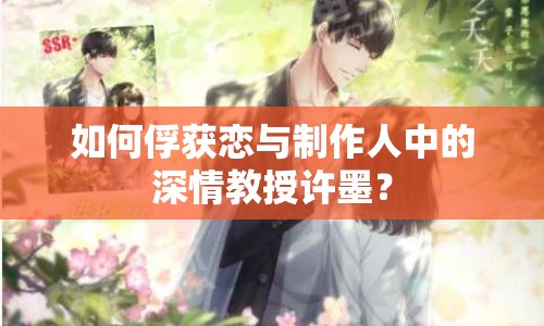 如何俘獲戀與制作人中的深情教授許墨？