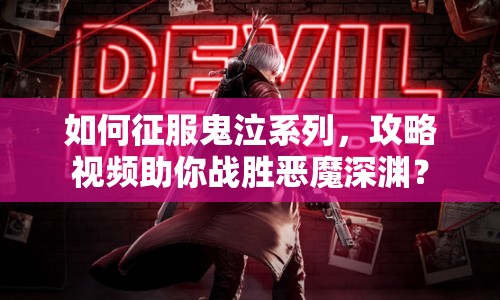 如何征服鬼泣系列，攻略視頻助你戰(zhàn)勝惡魔深淵？