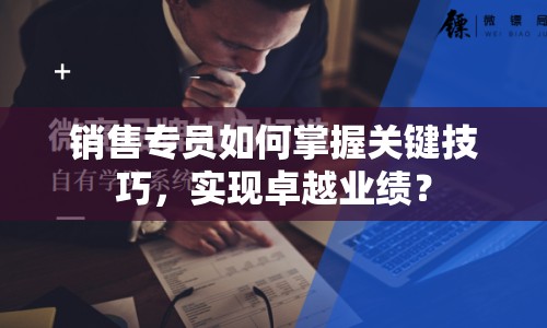 銷售專員如何掌握關(guān)鍵技巧，實(shí)現(xiàn)卓越業(yè)績？