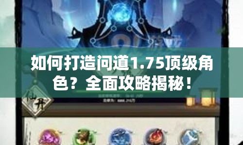 如何打造問道1.75頂級角色？全面攻略揭秘！