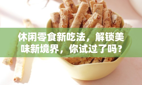 休閑零食新吃法，解鎖美味新境界，你試過了嗎？
