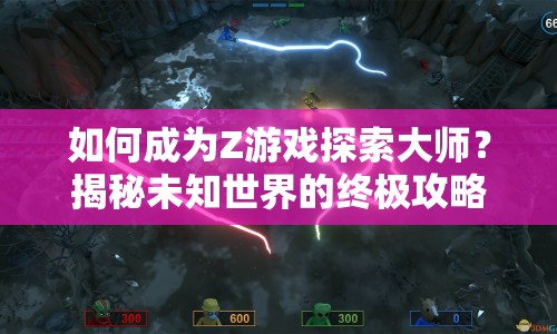 如何成為Z游戲探索大師？揭秘未知世界的終極攻略！
