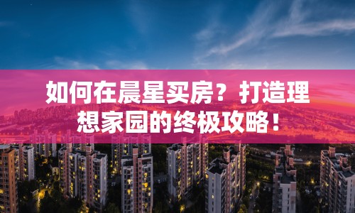 如何在晨星買房？打造理想家園的終極攻略！
