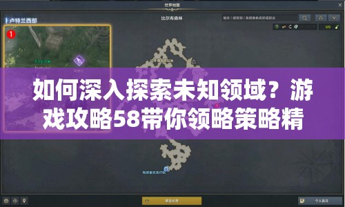 如何深入探索未知領(lǐng)域？游戲攻略58帶你領(lǐng)略策略精髓
