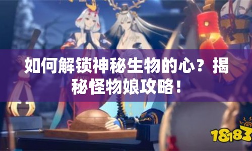 如何解鎖神秘生物的心？揭秘怪物娘攻略！