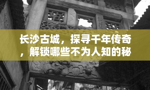 長(zhǎng)沙古城，探尋千年傳奇，解鎖哪些不為人知的秘密？