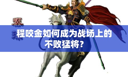 程咬金如何成為戰(zhàn)場(chǎng)上的不敗猛將？