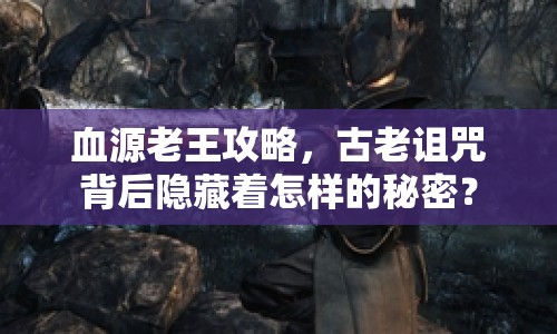 血源老王攻略，古老詛咒背后隱藏著怎樣的秘密？