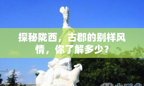 探秘隴西，古郡的別樣風(fēng)情，你了解多少？