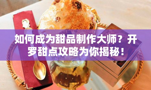 如何成為甜品制作大師？開羅甜點(diǎn)攻略為你揭秘！