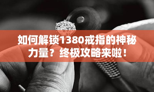 如何解鎖1380戒指的神秘力量？終極攻略來(lái)啦！