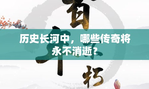 歷史長(zhǎng)河中，哪些傳奇將永不消逝？