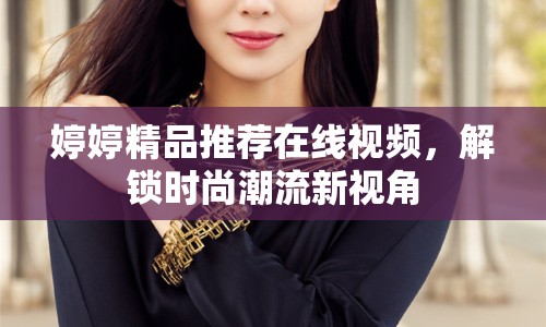 婷婷精品推薦在線視頻，解鎖時(shí)尚潮流新視角