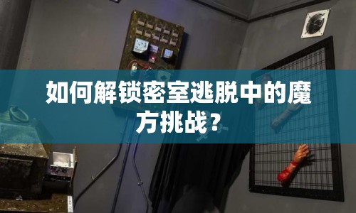 如何解鎖密室逃脫中的魔方挑戰(zhàn)？