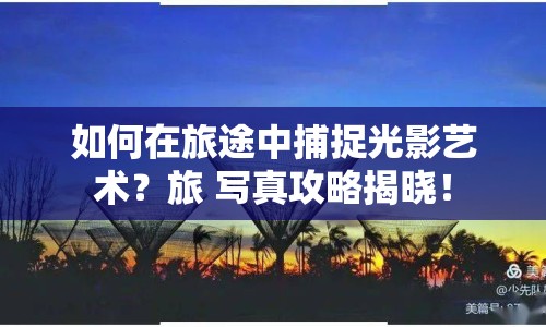 如何在旅途中捕捉光影藝術(shù)？旅 寫真攻略揭曉！
