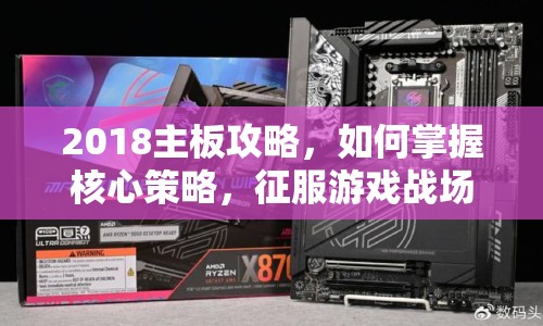 2018主板攻略，如何掌握核心策略，征服游戲戰(zhàn)場？