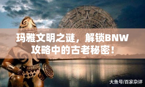 瑪雅文明之謎，解鎖BNW攻略中的古老秘密！
