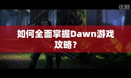 如何全面掌握Dawn游戲攻略？