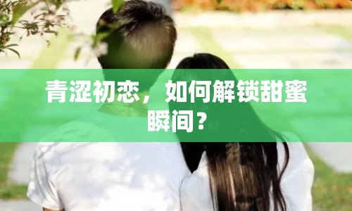 青澀初戀，如何解鎖甜蜜瞬間？