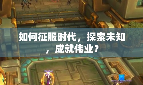 如何征服時代，探索未知，成就偉業(yè)？
