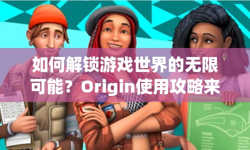 如何解鎖游戲世界的無限可能？Origin使用攻略來啦！