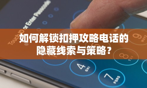 如何解鎖扣押攻略電話的隱藏線索與策略？