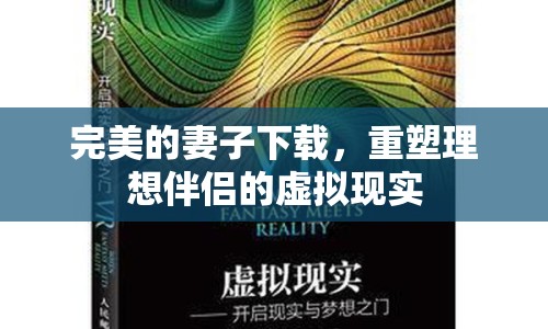 完美的妻子下載，重塑理想伴侶的虛擬現(xiàn)實(shí)