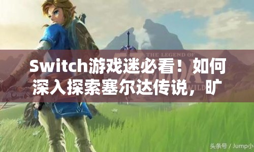 Switch游戲迷必看！如何深入探索塞爾達(dá)傳說(shuō)，曠野之息的奇幻世界？