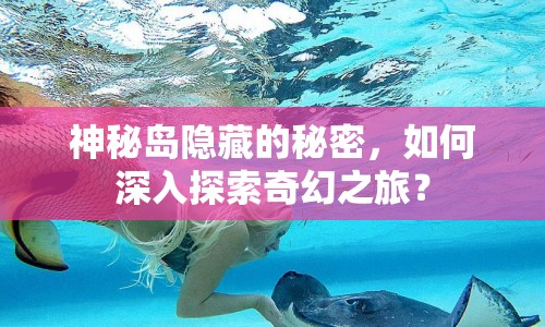 神秘島隱藏的秘密，如何深入探索奇幻之旅？