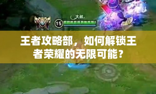 王者攻略部，如何解鎖王者榮耀的無限可能？
