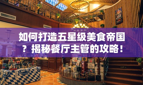 如何打造五星級美食帝國？揭秘餐廳主管的攻略！