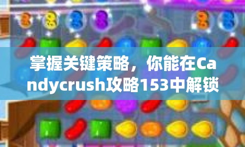 掌握關(guān)鍵策略，你能在Candycrush攻略153中解鎖新挑戰(zhàn)嗎？