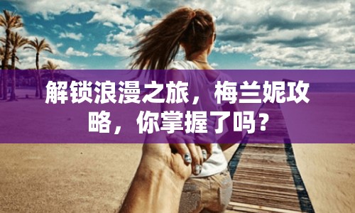 解鎖浪漫之旅，梅蘭妮攻略，你掌握了嗎？