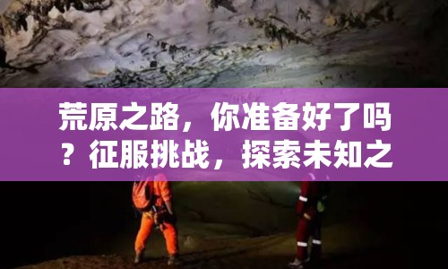 荒原之路，你準(zhǔn)備好了嗎？征服挑戰(zhàn)，探索未知之旅！